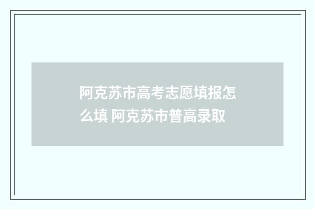 阿克苏市高考志愿填报怎么填 阿克苏市普高录取