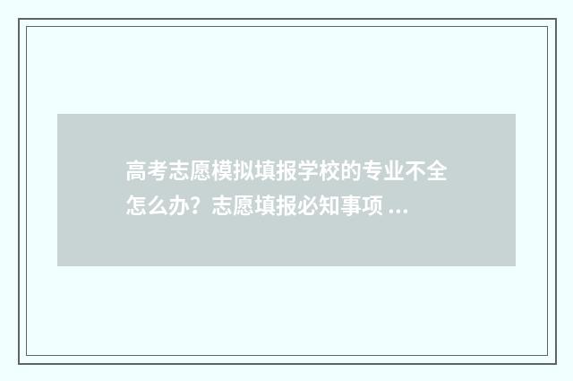 高考志愿模拟填报学校的专业不全怎么办？志愿填报必知事项 高考志愿模拟填报