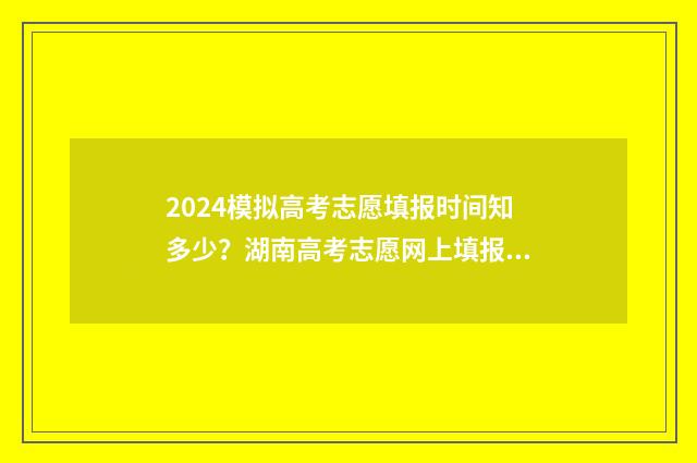 2024模拟高考志愿填报时间知多少？湖南高考志愿网上填报入口 2024模拟高考志愿填报河南