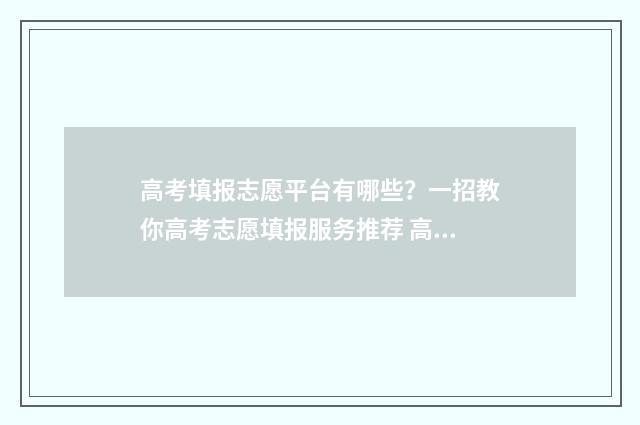 高考填报志愿平台有哪些？一招教你高考志愿填报服务推荐 高考填报志愿平台入口官网