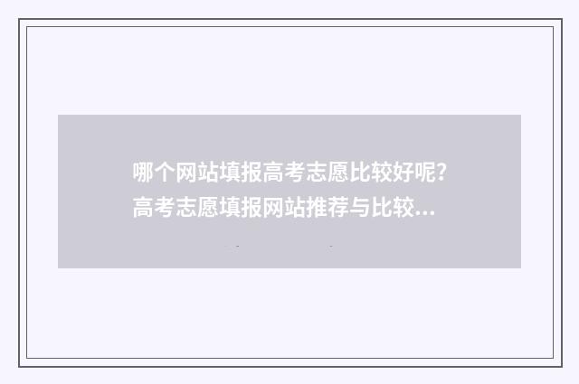 哪个网站填报高考志愿比较好呢？高考志愿填报网站推荐与比较 哪个网站高考信息最全