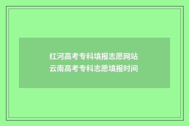 红河高考专科填报志愿网站 云南高考专科志愿填报时间