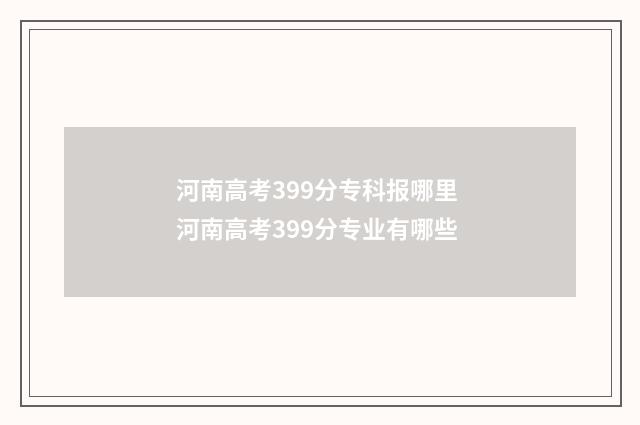 河南高考399分专科报哪里 河南高考399分专业有哪些