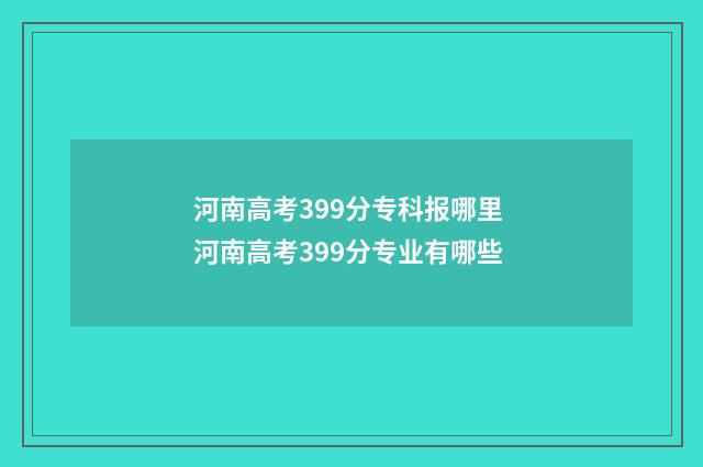 河南高考399分专科报哪里 河南高考399分专业有哪些
