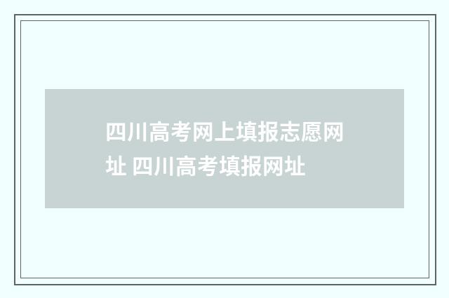 四川高考网上填报志愿网址 四川高考填报网址