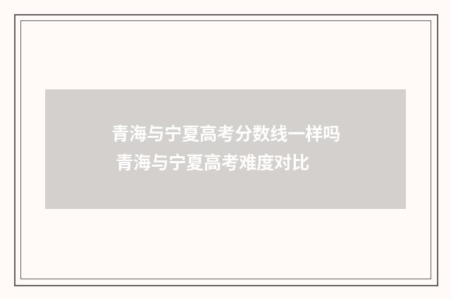 青海与宁夏高考分数线一样吗 青海与宁夏高考难度对比