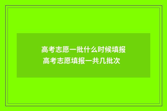 高考志愿一批什么时候填报 高考志愿填报一共几批次