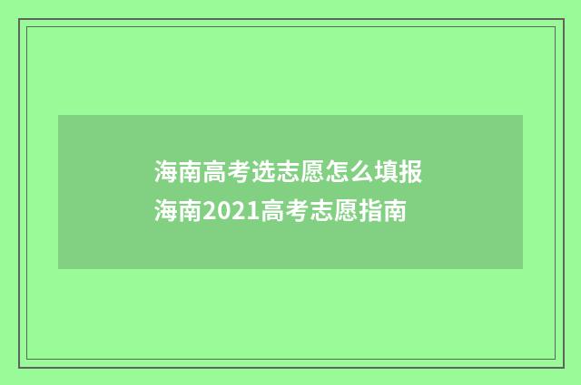 海南高考选志愿怎么填报 海南2021高考志愿指南