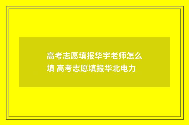 高考志愿填报华宇老师怎么填 高考志愿填报华北电力