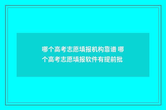 哪个高考志愿填报机构靠谱 哪个高考志愿填报软件有提前批