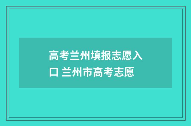 高考兰州填报志愿入口 兰州市高考志愿