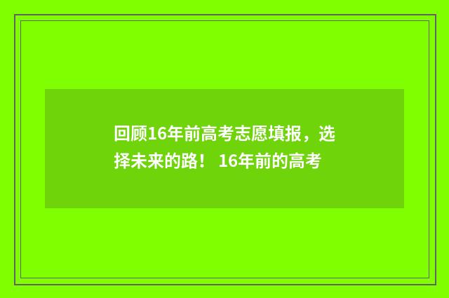回顾16年前高考志愿填报，选择未来的路！ 16年前的高考