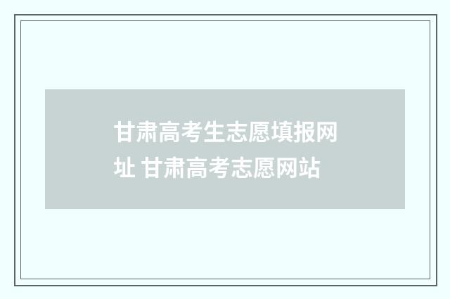 甘肃高考生志愿填报网址 甘肃高考志愿网站