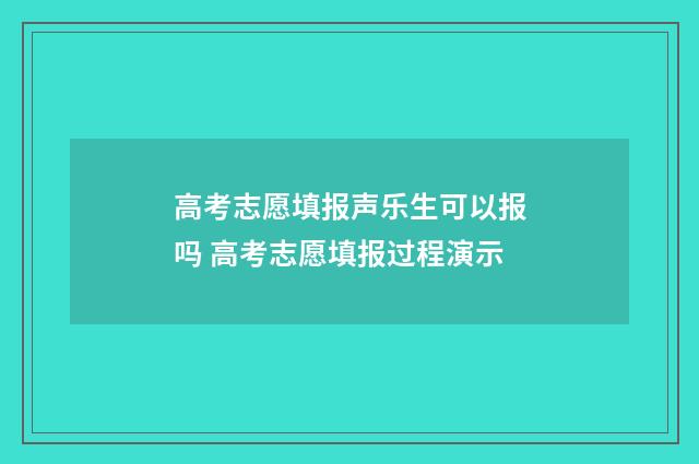 高考志愿填报声乐生可以报吗 高考志愿填报过程演示
