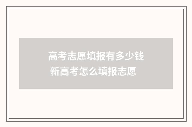 高考志愿填报有多少钱 新高考怎么填报志愿