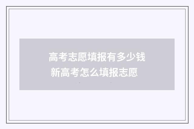 高考志愿填报有多少钱 新高考怎么填报志愿