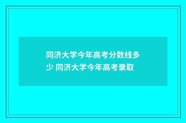 同济大学今年高考分数线多少 同济大学今年高考录取