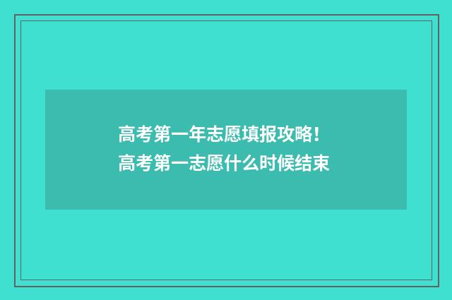 高考第一年志愿填报攻略！ 高考第一志愿什么时候结束