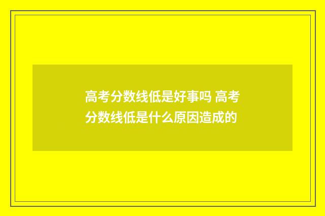高考分数线低是好事吗 高考分数线低是什么原因造成的