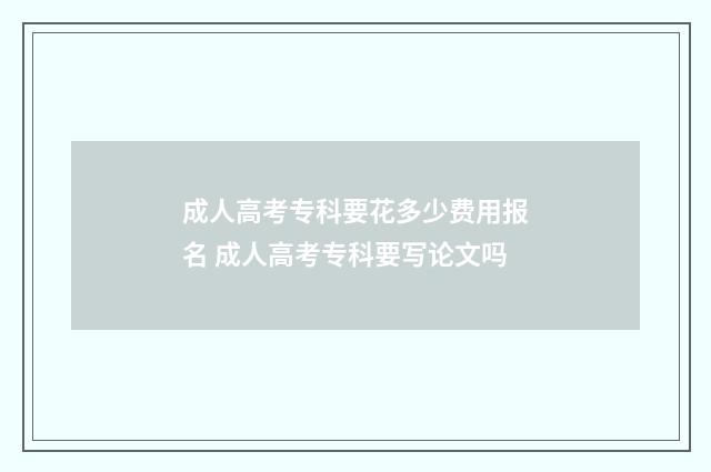 成人高考专科要花多少费用报名 成人高考专科要写论文吗