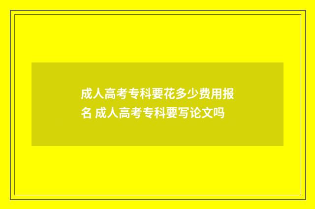 成人高考专科要花多少费用报名 成人高考专科要写论文吗