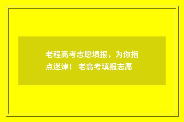 老程高考志愿填报，为你指点迷津！ 老高考填报志愿