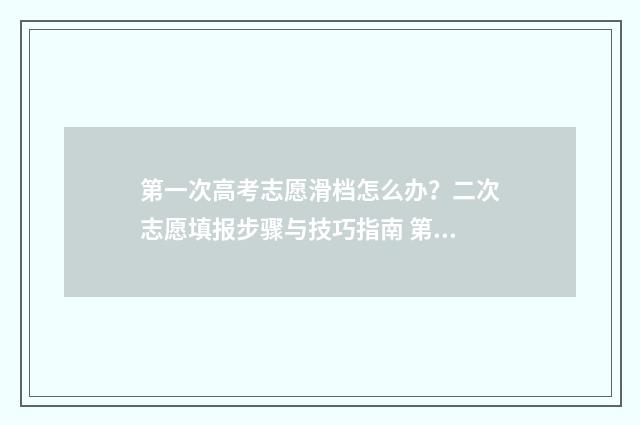 第一次高考志愿滑档怎么办？二次志愿填报步骤与技巧指南 第一次高考志愿改的密码