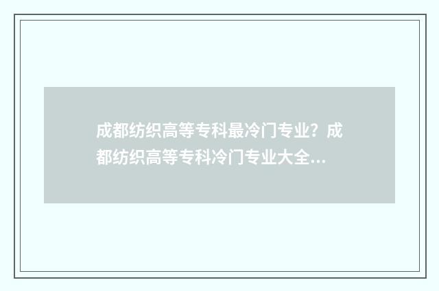 成都纺织高等专科最冷门专业？成都纺织高等专科冷门专业大全 成都纺织高等专科学校单招录取线