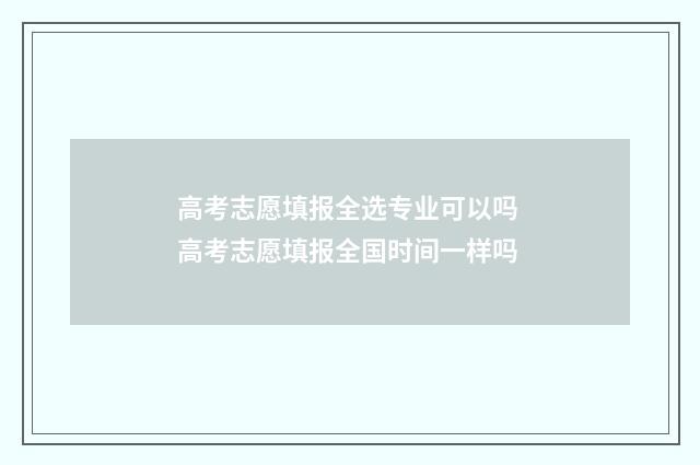 高考志愿填报全选专业可以吗 高考志愿填报全国时间一样吗