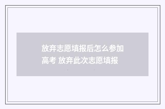 放弃志愿填报后怎么参加高考 放弃此次志愿填报