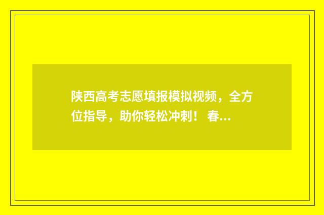 陕西高考志愿填报模拟视频，全方位指导，助你轻松冲刺！ 春季高考志愿