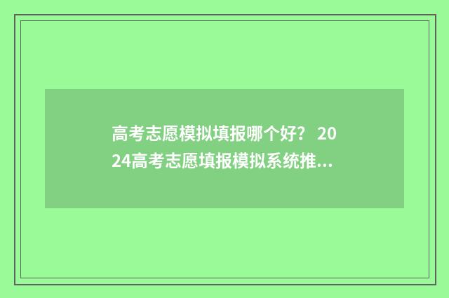 高考志愿模拟填报哪个好？ 2024高考志愿填报模拟系统推荐 高考志愿模拟填报系统入口免费