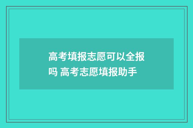 高考填报志愿可以全报吗 高考志愿填报助手