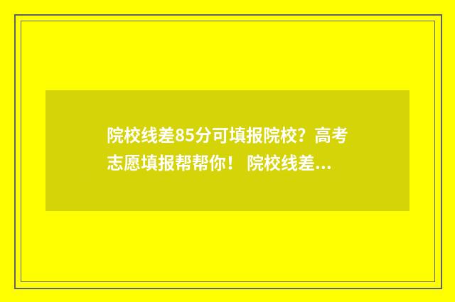 院校线差85分可填报院校？高考志愿填报帮帮你！ 院校线差怎么算