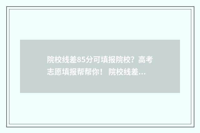 院校线差85分可填报院校？高考志愿填报帮帮你！ 院校线差怎么算