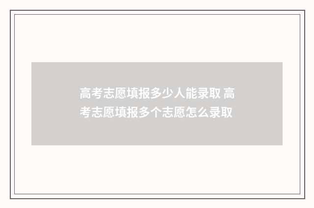 高考志愿填报多少人能录取 高考志愿填报多个志愿怎么录取