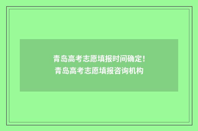 青岛高考志愿填报时间确定！ 青岛高考志愿填报咨询机构