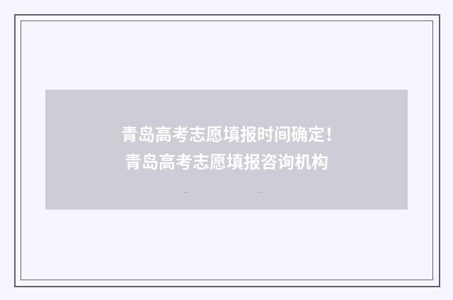 青岛高考志愿填报时间确定！ 青岛高考志愿填报咨询机构