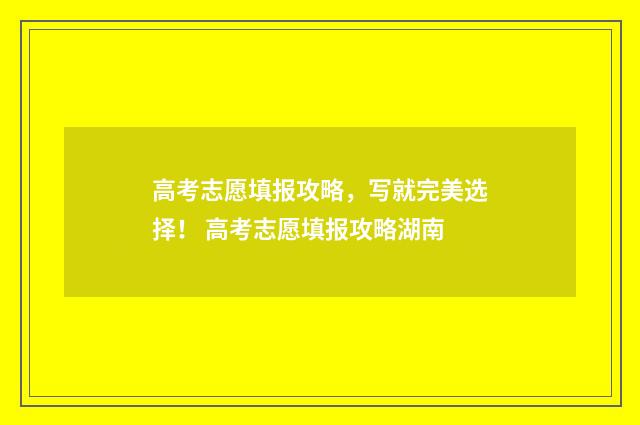 高考志愿填报攻略，写就完美选择！ 高考志愿填报攻略湖南