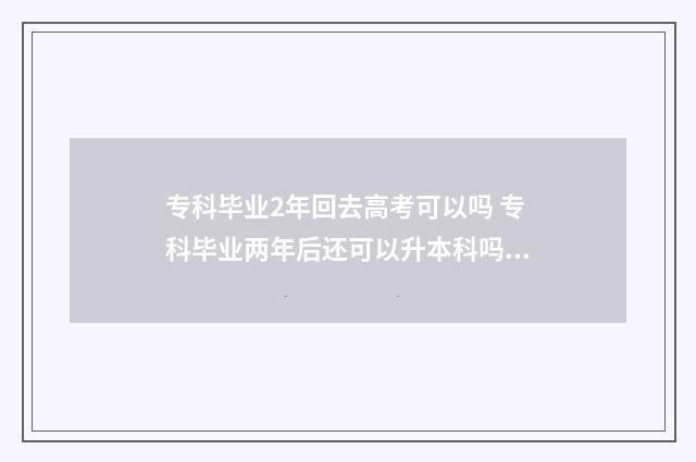 专科毕业2年回去高考可以吗 专科毕业两年后还可以升本科吗?
