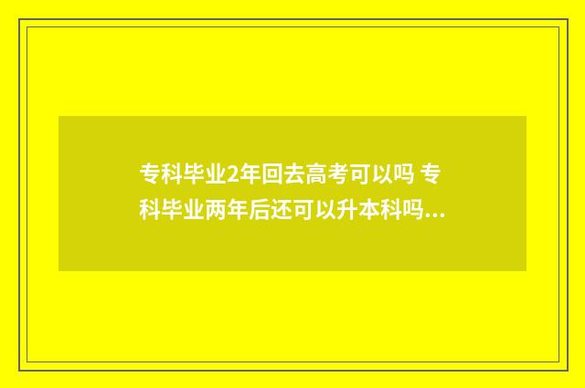 专科毕业2年回去高考可以吗 专科毕业两年后还可以升本科吗?