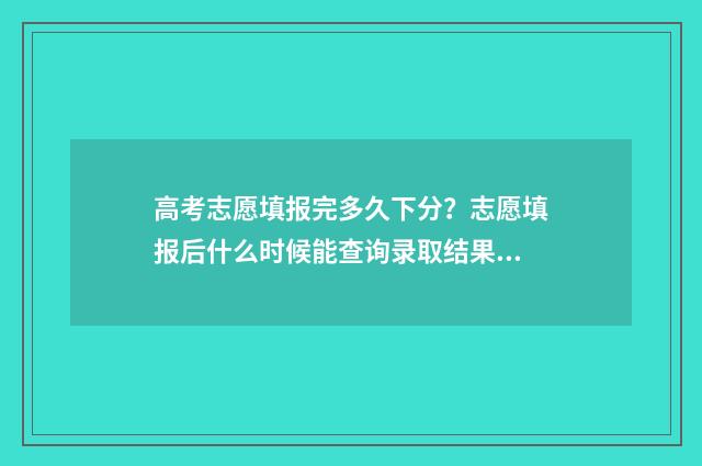 高考志愿填报完多久下分？志愿填报后什么时候能查询录取结果？