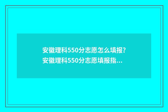 安徽理科550分志愿怎么填报？安徽理科550分志愿填报指南 安徽理科500分
