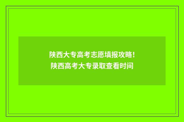 陕西大专高考志愿填报攻略！ 陕西高考大专录取查看时间