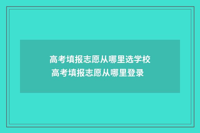 高考填报志愿从哪里选学校 高考填报志愿从哪里登录