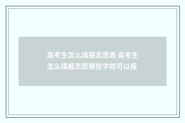 高考生怎么填报志愿表 高考生怎么填报志愿哪些学校可以报