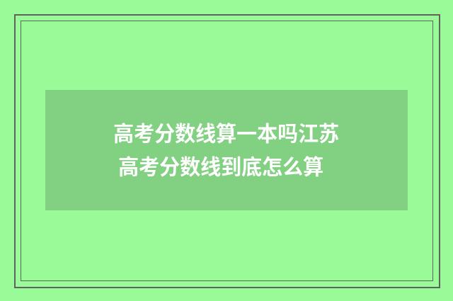 高考分数线算一本吗江苏 高考分数线到底怎么算