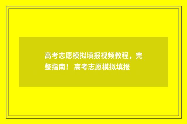 高考志愿模拟填报视频教程，完整指南！ 高考志愿模拟填报