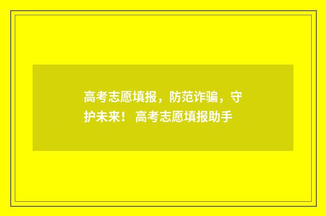 高考志愿填报，防范诈骗，守护未来！ 高考志愿填报助手