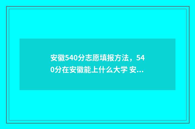 安徽540分志愿填报方法，540分在安徽能上什么大学 安徽540分多少名